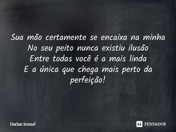 ⁠Sua mão certamente se encaixa na minha
No seu peito nunca existiu ilusão
Entre todas você é a mais linda
E a única que chega mais perto da perfeição!... Frase de Darlan Souza!.