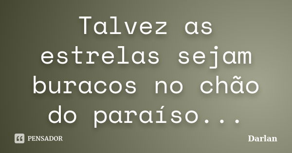 Talvez as estrelas sejam buracos no chão do paraíso...... Frase de Darlan.