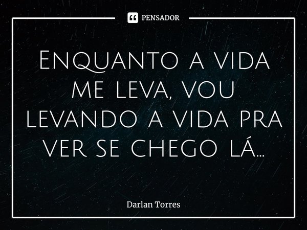 ⁠Enquanto a vida me leva, vou levando a vida pra ver se chego lá...... Frase de Darlan Torres.