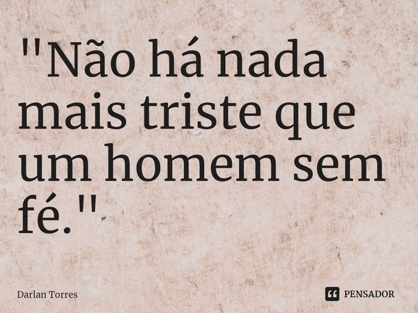 ⁠"Não há nada mais triste que um homem sem fé."... Frase de Darlan Torres.