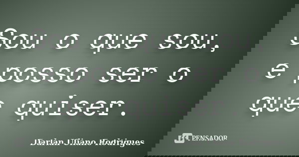 Sou o que sou, e posso ser o que quiser.... Frase de Darlan Uliano Rodrigues.