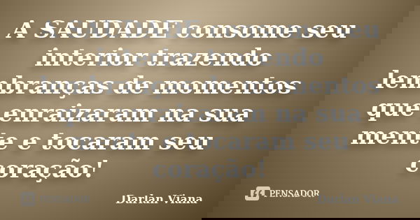 A SAUDADE consome seu interior trazendo lembranças de momentos que enraizaram na sua mente e tocaram seu coração!... Frase de Darlan Viana.
