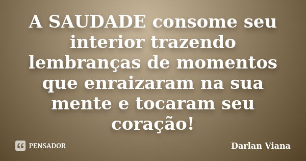 A SAUDADE consome seu interior trazendo lembranças de momentos que enraizaram na sua mente e tocaram seu coração!... Frase de Darlan Viana.