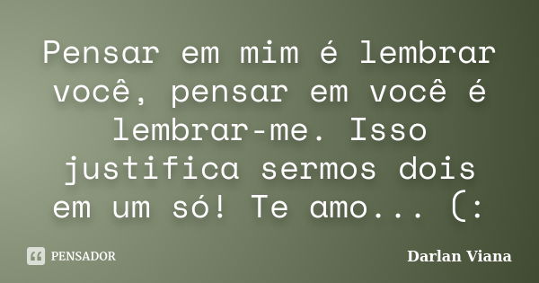 Pensar em mim é lembrar você, pensar em você é lembrar-me. Isso justifica sermos dois em um só! Te amo... (:... Frase de Darlan Viana.