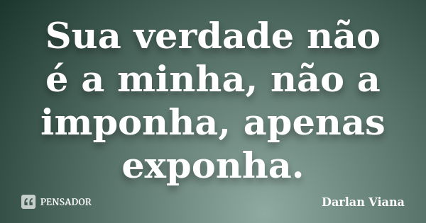 Sua verdade não é a minha, não a imponha, apenas exponha.... Frase de Darlan Viana.