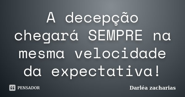 A decepção chegará SEMPRE na mesma velocidade da expectativa!... Frase de Darléa Zacharias.