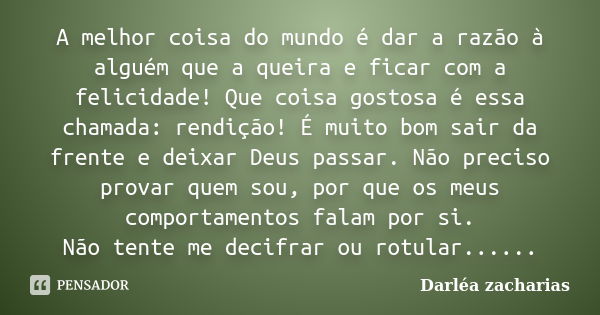 A melhor coisa do mundo é dar a razão à alguém que a queira e ficar com a felicidade! Que coisa gostosa é essa chamada: rendição! É muito bom sair da frente e d... Frase de Darléa Zacharias.