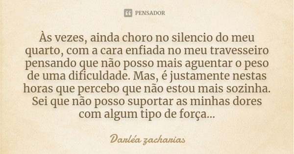 Às vezes, ainda choro no silencio do meu quarto, com a cara enfiada no meu travesseiro pensando que não posso mais aguentar o peso de uma dificuldade. Mas, é ju... Frase de Darléa Zacharias.