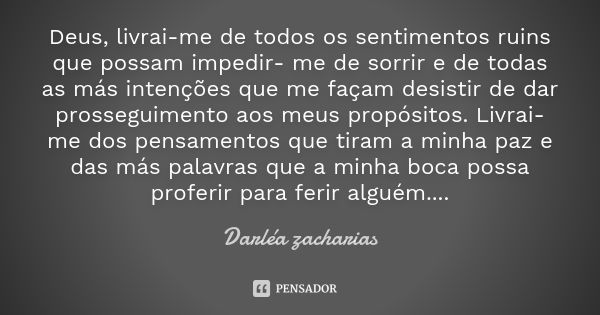 Deus, livrai-me de todos os sentimentos ruins que possam impedir- me de sorrir e de todas as más intenções que me façam desistir de dar prosseguimento aos meus ... Frase de Darléa Zacharias.