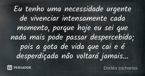 Eu tenho uma necessidade urgente de vivenciar intensamente cada momento, porque hoje eu sei que nada mais pode passar despercebido; pois a gota de vida que cai ... Frase de Darléa Zacharias.