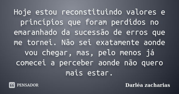 Hoje estou reconstituindo valores e princípios que foram perdidos no emaranhado da sucessão de erros que me tornei. Não sei exatamente aonde vou chegar, mas, pe... Frase de Darléa Zacharias.