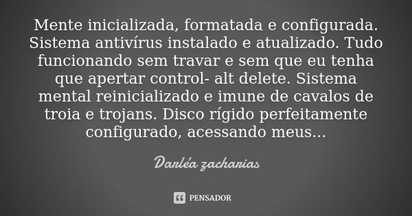 Mente inicializada, formatada e configurada. Sistema antivírus instalado e atualizado. Tudo funcionando sem travar e sem que eu tenha que apertar control- alt d... Frase de Darléa Zacharias.