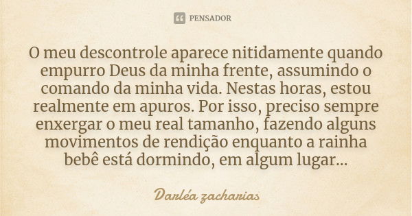 O meu descontrole aparece nitidamente quando empurro Deus da minha frente, assumindo o comando da minha vida. Nestas horas, estou realmente em apuros. Por isso,... Frase de Darléa Zacharias.