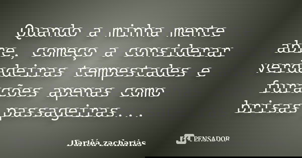 Quando a minha mente abre, começo a considerar verdadeiras tempestades e furacões apenas como brisas passageiras...... Frase de Darléa Zacharias.