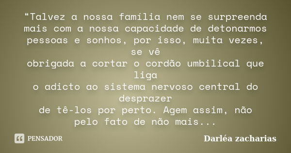 “Talvez a nossa família nem se surpreenda mais com a nossa capacidade de detonarmos pessoas e sonhos, por isso, muita vezes, se vê obrigada a cortar o cordão um... Frase de Darléa Zacharias.