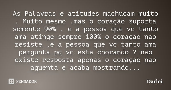 As Palavras e atitudes machucam muito , Muito mesmo ,mas o coração suporta somente 90% , e a pessoa que vc tanto ama atinge sempre 100% o coraçao nao resiste ,e... Frase de Darlei.