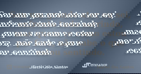 Sou um grande ator eu sei, enfrento tudo sorrindo, mas quem ve como estou por fora, não sabe o que estou sentindo.... Frase de Darlei dos Santos.