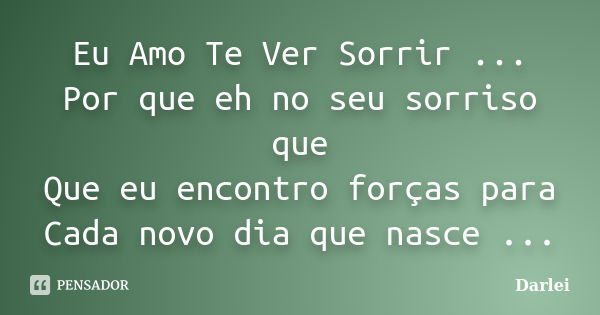 Eu Amo Te Ver Sorrir ... Por que eh no seu sorriso que Que eu encontro forças para Cada novo dia que nasce ...... Frase de Darlei.