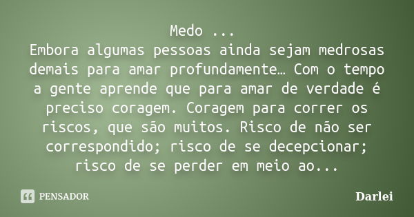 Medo ... Embora algumas pessoas ainda sejam medrosas demais para amar profundamente… Com o tempo a gente aprende que para amar de verdade é preciso coragem. Cor... Frase de Darlei.