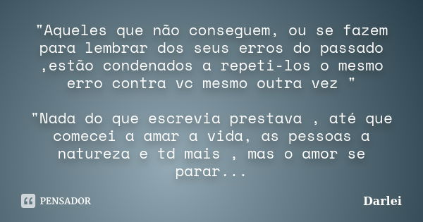 "Aqueles que não conseguem, ou se fazem para lembrar dos seus erros do passado ,estão condenados a repeti-los o mesmo erro contra vc mesmo outra vez "... Frase de Darlei.