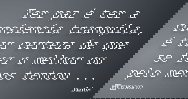 Ter paz é ter a consiencia tranquila, é ter certeza de que se fez o melhor ou pelo menos tentou ...... Frase de Darlei.