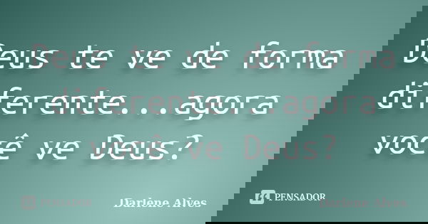 Deus te ve de forma diferente...agora você ve Deus?... Frase de Darlene Alves.