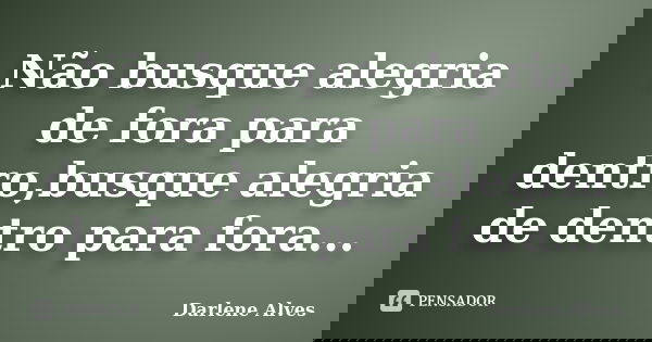 Não busque alegria de fora para dentro,busque alegria de dentro para fora...... Frase de Darlene Alves.