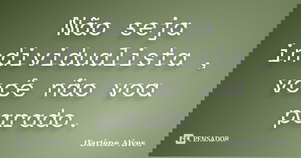 Não seja individualista , você não voa parado.... Frase de Darlene Alves.
