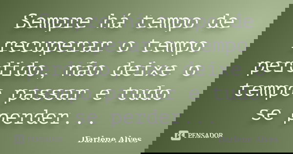 Sempre há tempo de recuperar o tempo perdido, não deixe o tempo passar e tudo se perder...... Frase de Darlene Alves.