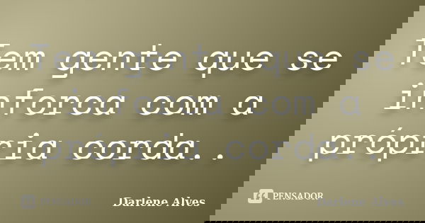 Tem gente que se inforca com a própria corda..... Frase de Darlene Alves.