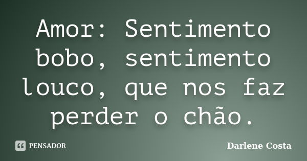 Amor: Sentimento bobo, sentimento louco, que nos faz perder o chão.... Frase de Darlene Costa.