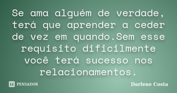 Se ama alguém de verdade, terá que aprender a ceder de vez em quando.Sem esse requisito dificilmente você terá sucesso nos relacionamentos.... Frase de Darlene Costa.