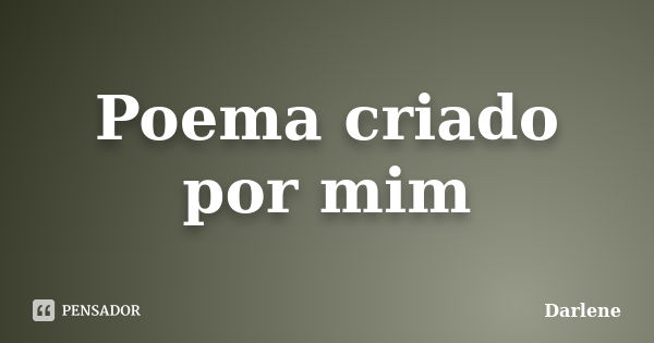 Poema criado por mim... Frase de Darlene.