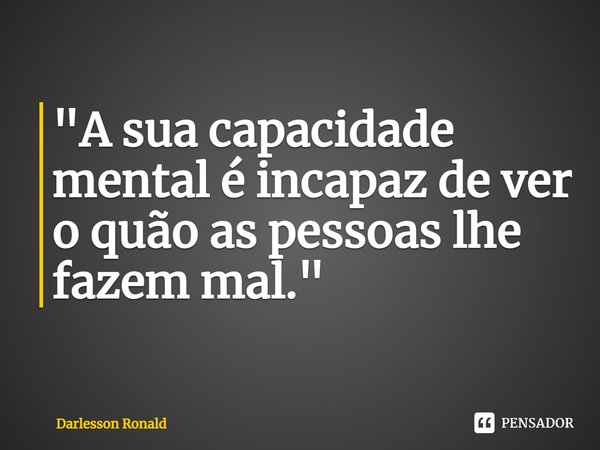 "⁠A sua capacidade mental é incapaz de ver o quão as pessoas lhe fazem mal."... Frase de Darlesson Ronald.