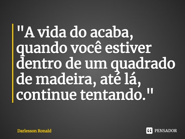 ⁠"A vida do acaba, quando você estiver dentro de um quadrado de madeira, até lá, continue tentando."... Frase de Darlesson Ronald.