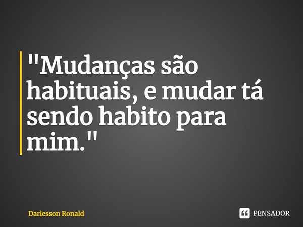 ⁠"Mudanças são habituais, e mudar tá sendo habito para mim."... Frase de Darlesson Ronald.