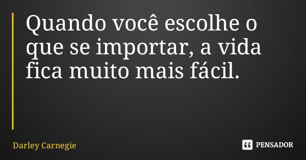 Quando você escolhe o que se importar, a vida fica muito mais fácil.... Frase de Darley Carnegie.