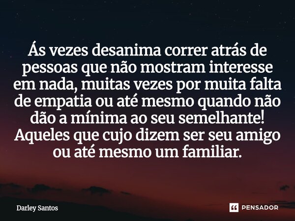 Ás vezes desanima correr atrás de pessoas que não mostram interesse em nada, muitas vezes por muita falta de empatia ou até mesmo quando não dão a mínima ao seu... Frase de Darley Santos.