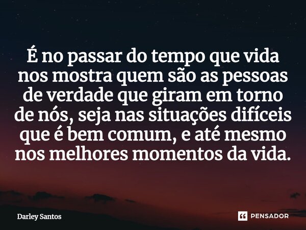 É no passar do tempo que vida nos mostra quem são as pessoas de verdade que giram em torno de nós, seja nas situações difíceis que é bem comum, e até mesmo nos ... Frase de Darley Santos.