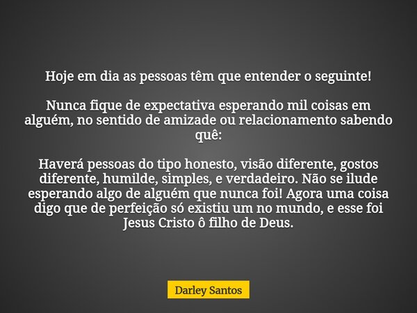 Hoje em dia as pessoas têm que entender o seguinte! Nunca fique de expectativa esperando mil coisas em alguém, no sentido de amizade ou relacionamento sabendo q... Frase de Darley Santos.