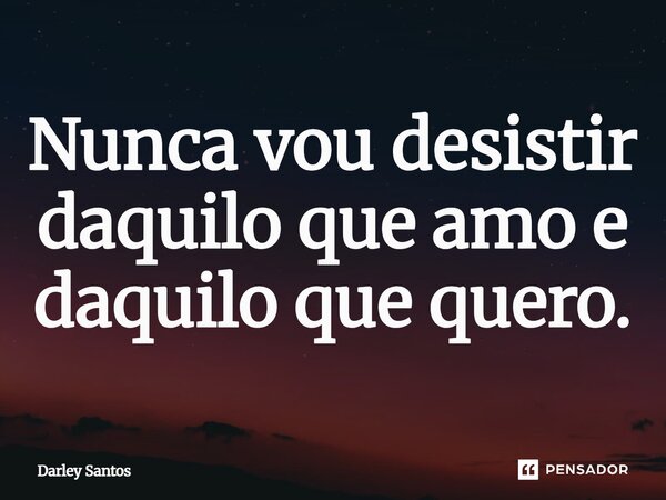 Nunca vou desistir daquilo que amo e daquilo que quero.... Frase de Darley Santos.
