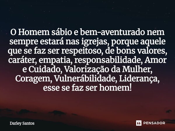 O Homem sábio e bem-aventurado nem sempre estará nas igrejas, porque aquele que se faz ser respeitoso, de bons valores, caráter, empatia, responsabilidade, Amor... Frase de Darley Santos.