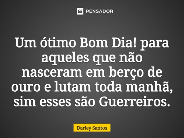 ⁠⁠Um ótimo Bom Dia! para aqueles que não nasceram em berço de ouro e lutam toda manhã, sim esses são Guerreiros.... Frase de Darley Santos.