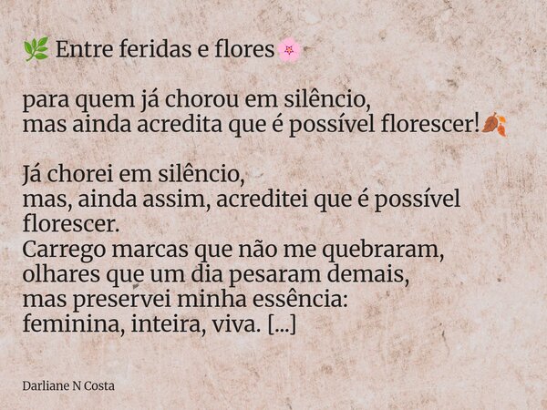 🌿 Entre feridas e flores🌸 para quem já chorou em silêncio, mas ainda acredita que é possível florescer!🍂 Já chorei em silêncio, mas, ainda assim, acreditei que ... Frase de Darliane N Costa.