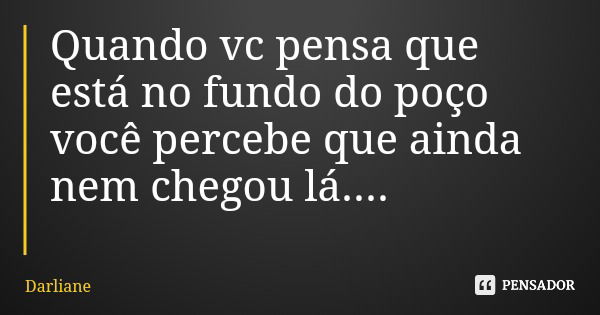 Quando vc pensa que está no fundo do poço você percebe que ainda nem chegou lá....... Frase de Darliane.