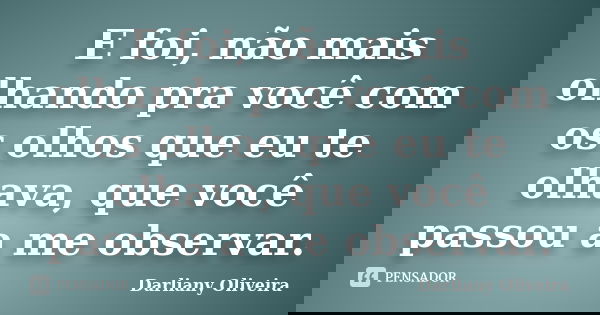 E foi, não mais olhando pra você com os olhos que eu te olhava, que você passou a me observar.... Frase de Darliany Oliveira.