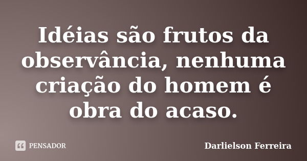 Idéias são frutos da observância, nenhuma criação do homem é obra do acaso.... Frase de Darlielson Ferreira.