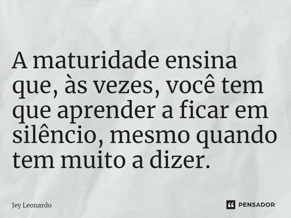 ⁠A maturidade ensina que, às vezes, você tem que aprender a ficar em silêncio, mesmo quando tem muito a dizer.... Frase de Jey Leonardo.