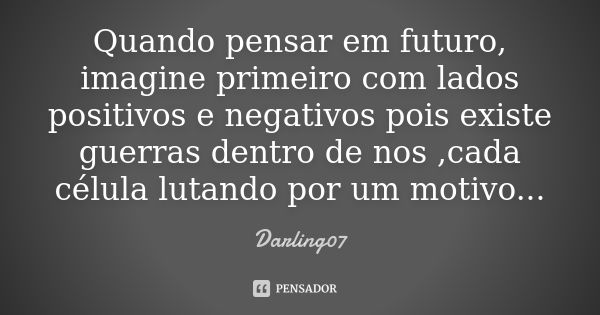 Quando pensar em futuro, imagine primeiro com lados positivos e negativos pois existe guerras dentro de nos ,cada célula lutando por um motivo...... Frase de Darling07.