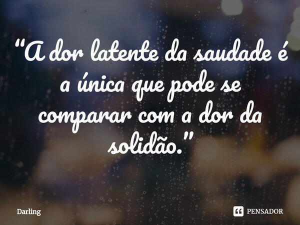 ⁠“A dor latente da saudade é a única que pode se comparar com a dor da solidão.”... Frase de Darling.
